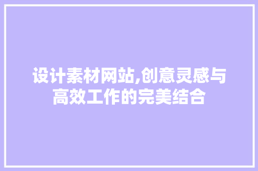 设计素材网站,创意灵感与高效工作的完美结合 设计素材网站,创意灵感与高效工作的完美结合 必应SEO