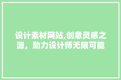 设计素材网站,创意灵感之源，助力设计师无限可能 设计素材网站,创意灵感之源，助力设计师无限可能 SEO关键词