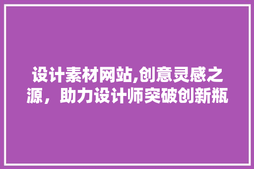 设计素材网站,创意灵感之源，助力设计师突破创新瓶颈 设计素材网站,创意灵感之源，助力设计师突破创新瓶颈 网站建设公司