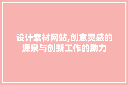 设计素材网站,创意灵感的源泉与创新工作的助力 设计素材网站,创意灵感的源泉与创新工作的助力 搜狗SEO