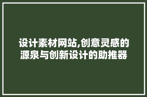 设计素材网站,创意灵感的源泉与创新设计的助推器 设计素材网站,创意灵感的源泉与创新设计的助推器 搜狗SEO