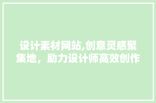 设计素材网站,创意灵感聚集地，助力设计师高效创作 设计素材网站,创意灵感聚集地，助力设计师高效创作 神马SEO