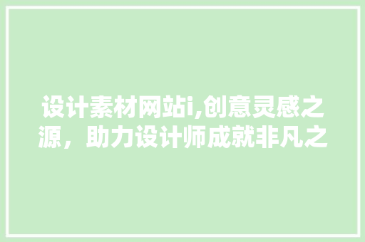 设计素材网站i,创意灵感之源，助力设计师成就非凡之作 设计素材网站i,创意灵感之源，助力设计师成就非凡之作 必应SEO