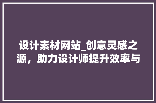 设计素材网站_创意灵感之源，助力设计师提升效率与品质 设计素材网站_创意灵感之源，助力设计师提升效率与品质 百度SEO