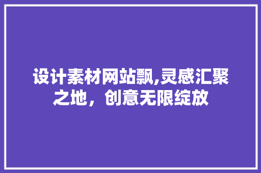 设计素材网站飘,灵感汇聚之地，创意无限绽放 设计素材网站飘,灵感汇聚之地，创意无限绽放 搜狗SEO