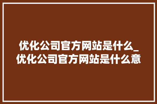优化公司官方网站是什么_优化公司官方网站是什么意思。 优化公司官方网站是什么_优化公司官方网站是什么意思。 搜狗SEO