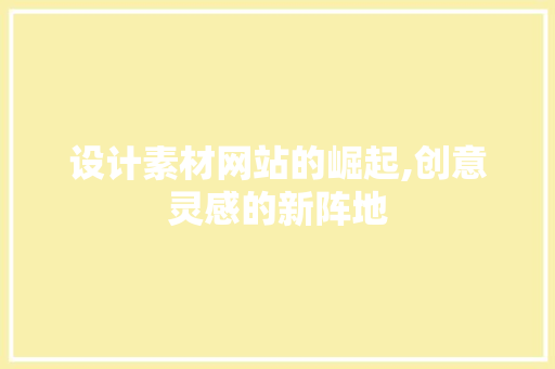 设计素材网站的崛起,创意灵感的新阵地 设计素材网站的崛起,创意灵感的新阵地 搜狗SEO