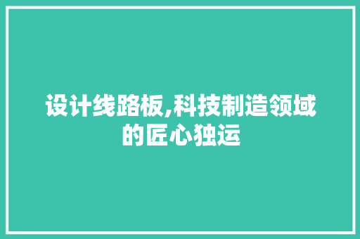 设计线路板,科技制造领域的匠心独运