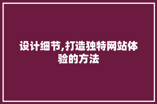 设计细节,打造独特网站体验的方法 设计细节,打造独特网站体验的方法 神马SEO