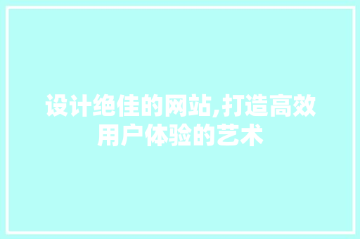 设计绝佳的网站,打造高效用户体验的艺术 设计绝佳的网站,打造高效用户体验的艺术 百度SEO