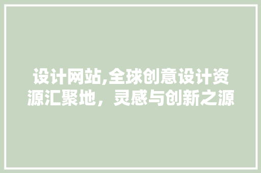 设计网站,全球创意设计资源汇聚地，灵感与创新之源 设计网站,全球创意设计资源汇聚地，灵感与创新之源 百度SEO