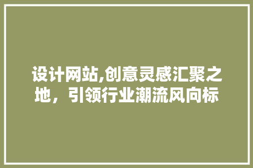 设计网站,创意灵感汇聚之地，引领行业潮流风向标 设计网站,创意灵感汇聚之地，引领行业潮流风向标 神马SEO