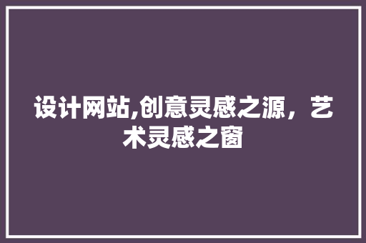 设计网站,创意灵感之源，艺术灵感之窗 设计网站,创意灵感之源，艺术灵感之窗 搜狗SEO