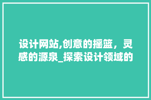 设计网站,创意的摇篮，灵感的源泉_探索设计领域的数字殿堂 设计网站,创意的摇篮，灵感的源泉_探索设计领域的数字殿堂 SEO关键词