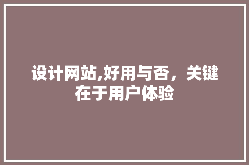 设计网站,好用与否，关键在于用户体验 设计网站,好用与否，关键在于用户体验 搜狗SEO