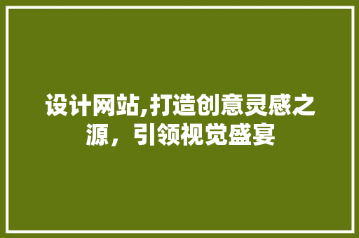 设计网站,打造创意灵感之源，引领视觉盛宴 设计网站,打造创意灵感之源，引领视觉盛宴 百度SEO