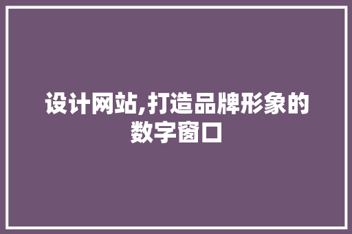 设计网站,打造品牌形象的数字窗口 设计网站,打造品牌形象的数字窗口 百度SEO