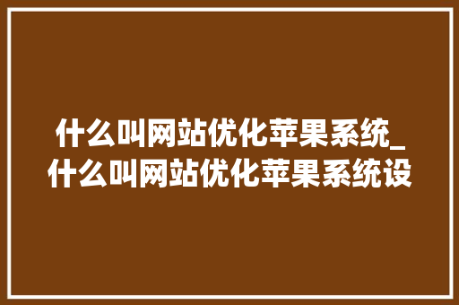什么叫网站优化苹果系统_什么叫网站优化苹果系统设置。 必应SEO 什么叫网站优化苹果系统_什么叫网站优化苹果系统设置。 什么叫网站优化苹果系统_什么叫网站优化苹果系统设置。 必应SEO