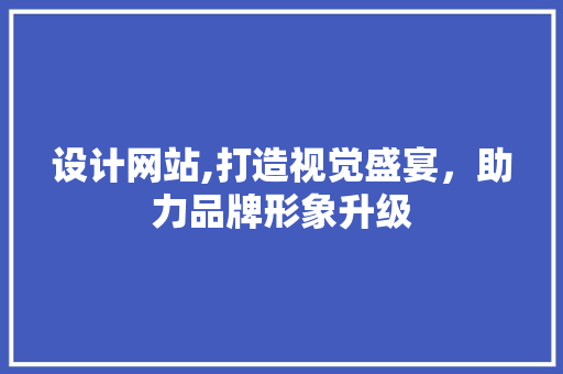 设计网站,打造视觉盛宴，助力品牌形象升级 设计网站,打造视觉盛宴，助力品牌形象升级 搜狗SEO