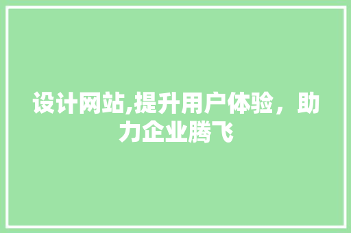设计网站,提升用户体验，助力企业腾飞 设计网站,提升用户体验，助力企业腾飞 网站建设公司