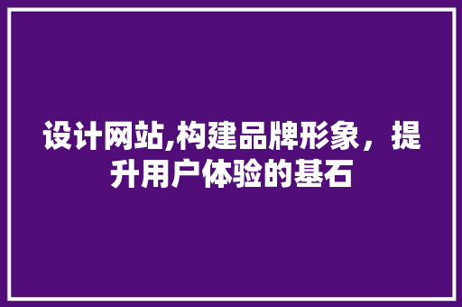 设计网站,构建品牌形象，提升用户体验的基石 设计网站,构建品牌形象，提升用户体验的基石 百度SEO