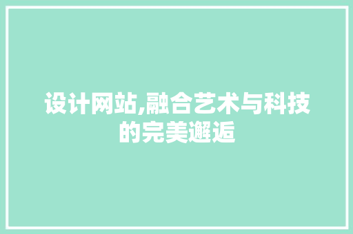 设计网站,融合艺术与科技的完美邂逅 设计网站,融合艺术与科技的完美邂逅 神马SEO