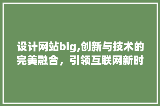 设计网站big,创新与技术的完美融合，引领互联网新时代 设计网站big,创新与技术的完美融合，引领互联网新时代 搜狗SEO