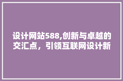 设计网站588,创新与卓越的交汇点，引领互联网设计新潮流 设计网站588,创新与卓越的交汇点，引领互联网设计新潮流 网站建设公司