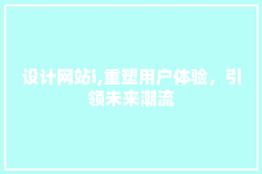 设计网站i,重塑用户体验，引领未来潮流 设计网站i,重塑用户体验，引领未来潮流 网站建设公司