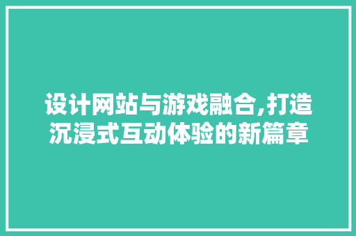 设计网站与游戏融合,打造沉浸式互动体验的新篇章 设计网站与游戏融合,打造沉浸式互动体验的新篇章 SEO关键词