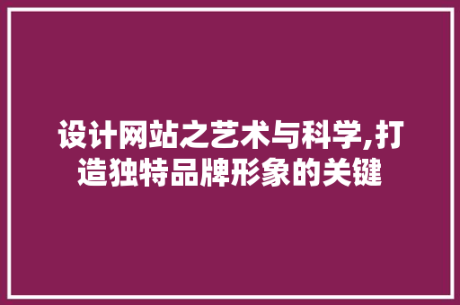 设计网站之艺术与科学,打造独特品牌形象的关键 神马SEO 设计网站之艺术与科学,打造独特品牌形象的关键 设计网站之艺术与科学,打造独特品牌形象的关键 神马SEO