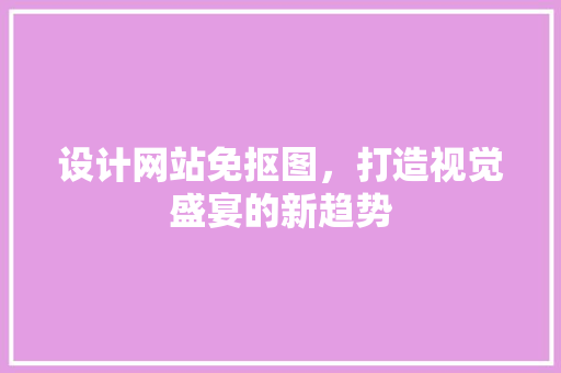 设计网站免抠图，打造视觉盛宴的新趋势 设计网站免抠图，打造视觉盛宴的新趋势 SEO关键词