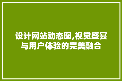 设计网站动态图,视觉盛宴与用户体验的完美融合 设计网站动态图,视觉盛宴与用户体验的完美融合 搜狗SEO