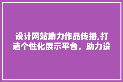 设计网站助力作品传播,打造个性化展示平台，助力设计师脱颖而出 设计网站助力作品传播,打造个性化展示平台，助力设计师脱颖而出 搜狗SEO