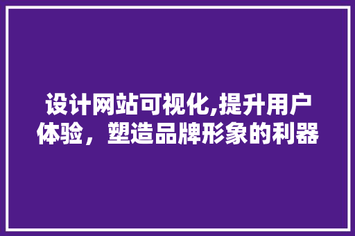 设计网站可视化,提升用户体验，塑造品牌形象的利器 设计网站可视化,提升用户体验，塑造品牌形象的利器 SEO关键词