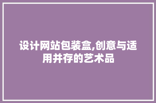 设计网站包装盒,创意与适用并存的艺术品 设计网站包装盒,创意与适用并存的艺术品 必应SEO