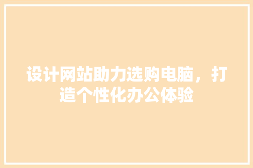 设计网站助力选购电脑，打造个性化办公体验 设计网站助力选购电脑，打造个性化办公体验 SEO关键词