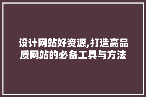 设计网站好资源,打造高品质网站的必备工具与方法 设计网站好资源,打造高品质网站的必备工具与方法 必应SEO