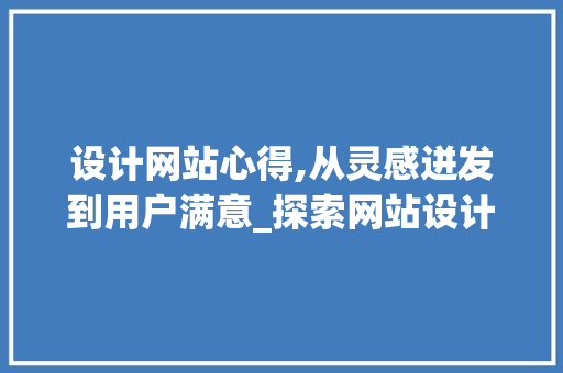 设计网站心得,从灵感迸发到用户满意_探索网站设计的艺术与科学 设计网站心得,从灵感迸发到用户满意_探索网站设计的艺术与科学 神马SEO