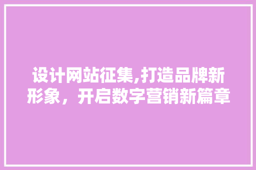 设计网站征集,打造品牌新形象，开启数字营销新篇章 设计网站征集,打造品牌新形象，开启数字营销新篇章 网站建设公司