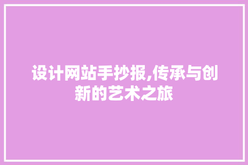 设计网站手抄报,传承与创新的艺术之旅 设计网站手抄报,传承与创新的艺术之旅 神马SEO
