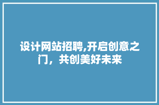 设计网站招聘,开启创意之门，共创美好未来 设计网站招聘,开启创意之门，共创美好未来 网站建设公司
