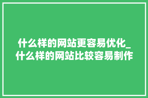 什么样的网站更容易优化_什么样的网站比较容易制作。 什么样的网站更容易优化_什么样的网站比较容易制作。 必应SEO