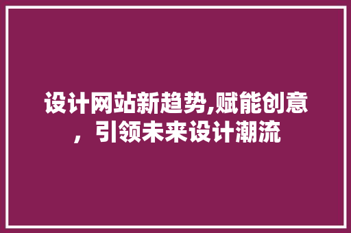 设计网站新趋势,赋能创意，引领未来设计潮流 设计网站新趋势,赋能创意，引领未来设计潮流 必应SEO