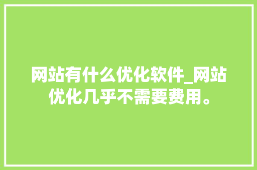 网站有什么优化软件_网站优化几乎不需要费用。 网站有什么优化软件_网站优化几乎不需要费用。 必应SEO