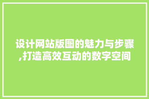 设计网站版图的魅力与步骤,打造高效互动的数字空间 设计网站版图的魅力与步骤,打造高效互动的数字空间 网站建设公司