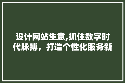 设计网站生意,抓住数字时代脉搏，打造个性化服务新篇章 设计网站生意,抓住数字时代脉搏，打造个性化服务新篇章 必应SEO