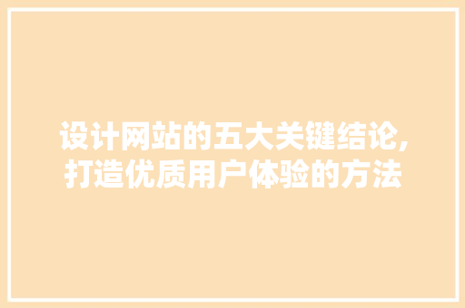 设计网站的五大关键结论,打造优质用户体验的方法 设计网站的五大关键结论,打造优质用户体验的方法 神马SEO
