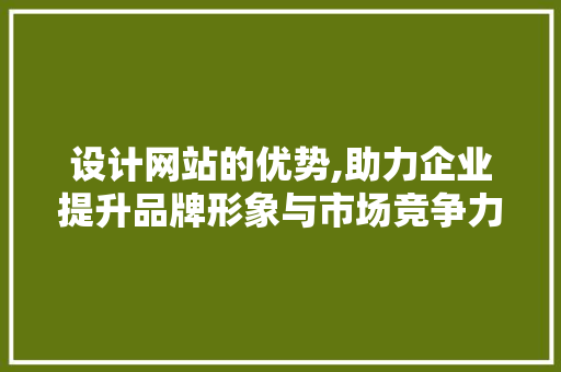 设计网站的优势,助力企业提升品牌形象与市场竞争力的利器 设计网站的优势,助力企业提升品牌形象与市场竞争力的利器 网站建设公司