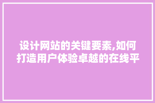 设计网站的关键要素,如何打造用户体验卓越的在线平台 设计网站的关键要素,如何打造用户体验卓越的在线平台 百度SEO
